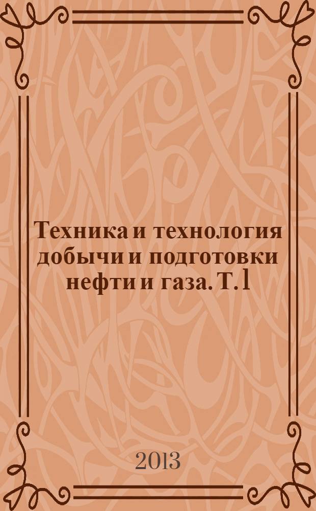 Техника и технология добычи и подготовки нефти и газа. Т. 1