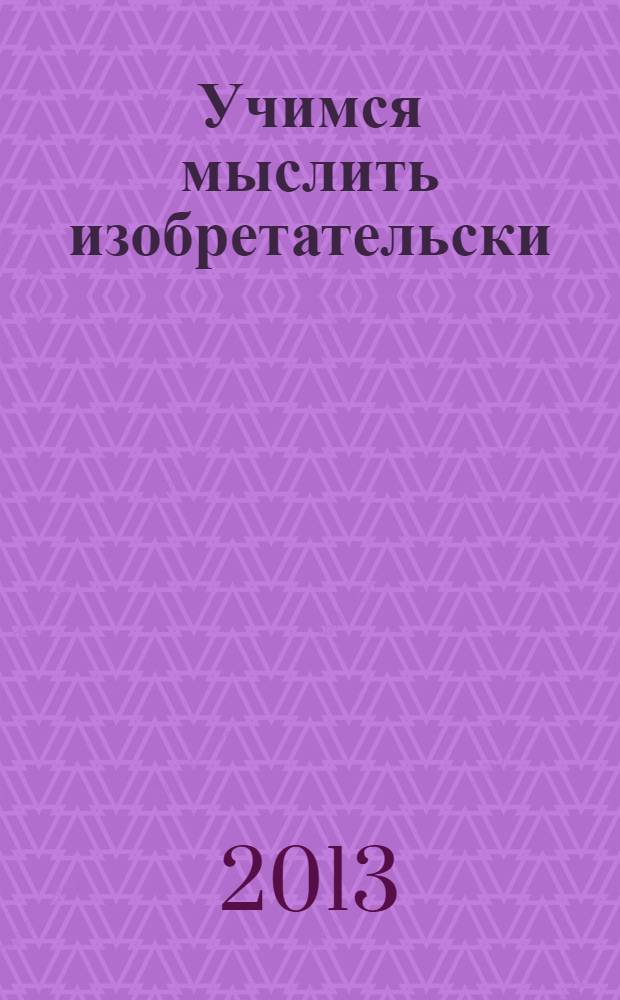 Учимся мыслить изобретательски : учебно-методическое пособие для педагогов
