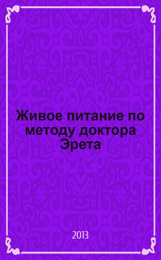 Живое питание по методу доктора Эрета : сыроедение, целебная диета, очищение