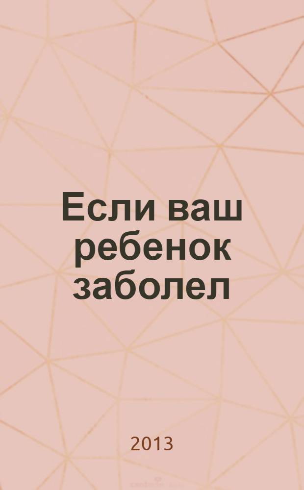 Если ваш ребенок заболел : что должны знать и уметь родители : ОРЗ и лихорадка. Кровотечения, обмороки, травмы. Диагностика и профилактика. Лечебные препараты. Доврачебная помощь