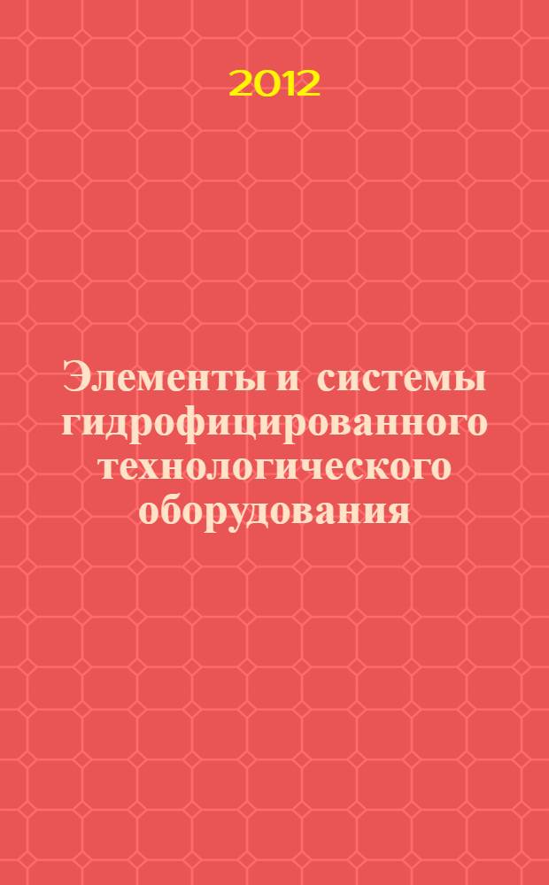 Элементы и системы гидрофицированного технологического оборудования : учебное пособие : для студентов 3-5 курсов по дисциплинам: "Гидропривод и средства автоматики", "Объемные гидравлические машины", "Эксплуатация гидро- и пневмосистем", "Гидрофицированное технологическое оборудование", "Проектирование гидро- и пневмосистем"