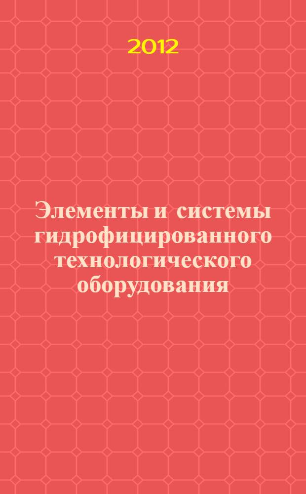 Элементы и системы гидрофицированного технологического оборудования : учебное пособие : для студентов 3-5 курсов по дисциплинам: "Гидропривод и средства автоматики", "Объемные гидравлические машины", "Эксплуатация гидро- и пневмосистем", "Гидрофицированное технологическое оборудование", "Проектирование гидро- и пневмосистем"