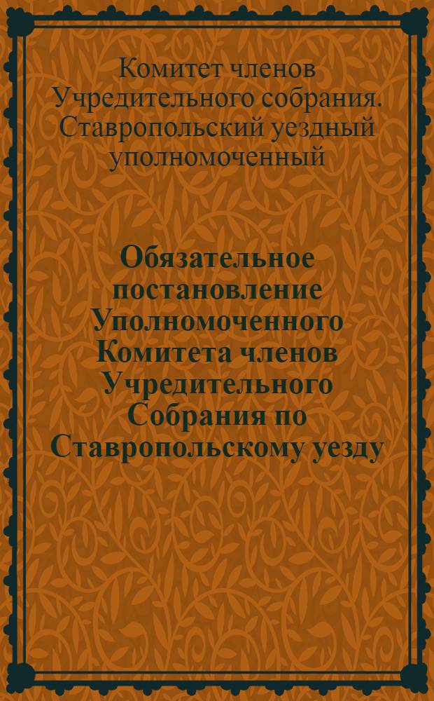 Обязательное постановление Уполномоченного Комитета членов Учредительного Собрания по Ставропольскому уезду. "В виду опасности, угрожающей г. Ставрополю со стороны бродящих по уезду большевистских банд..."