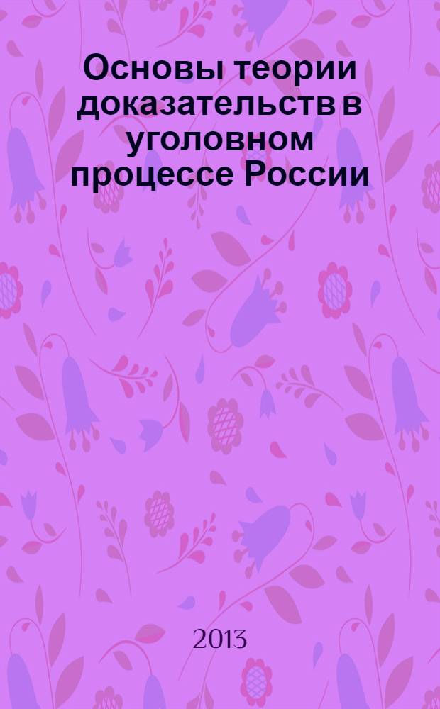 Основы теории доказательств в уголовном процессе России : учебное пособие : для студентов высших учебных заведений, обучающихся по направлению "Юриспруденция" и специальности "Юриспруденция"