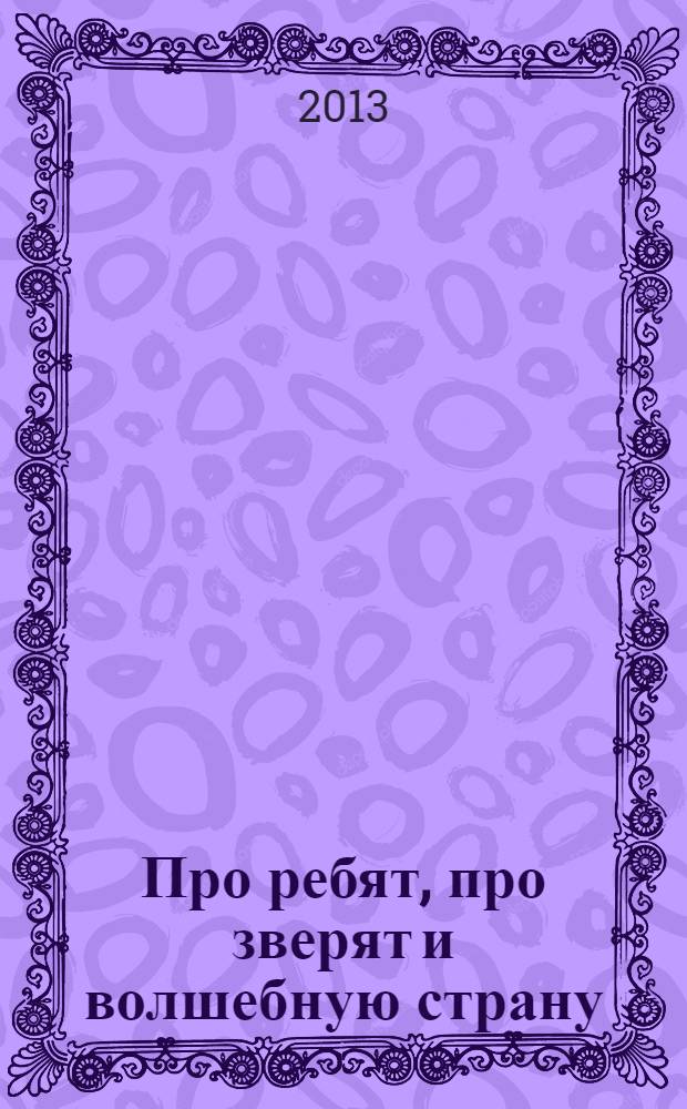 Про ребят, про зверят и волшебную страну : рассказы и сказки : для детей младшего и среднего школьного возраста