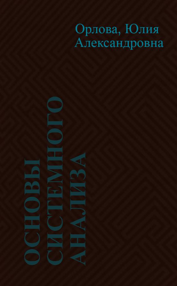 Основы системного анализа : учебное пособие : для студентов высших учебных заведений, обучающихся по направлению подготовки 230100 "Информатика и вычислительная техника"