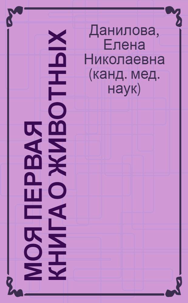 Моя первая книга о животных : методическое пособие для занятий с детьми от 1 до 5 лет