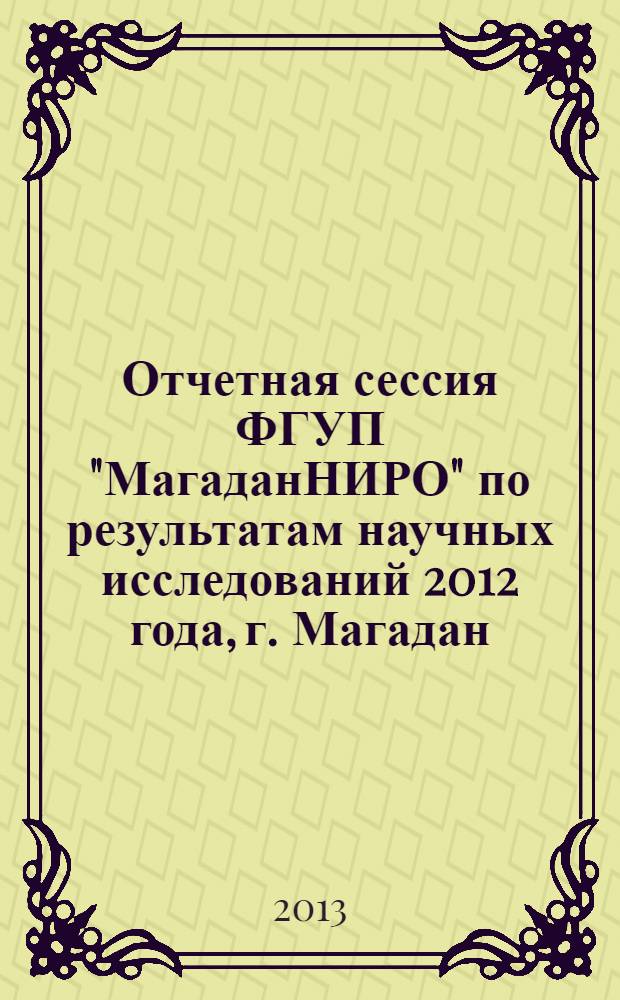 Отчетная сессия ФГУП "МагаданНИРО" по результатам научных исследований 2012 года, г. Магадан, 6 февраля 2013 г. : материалы докладов