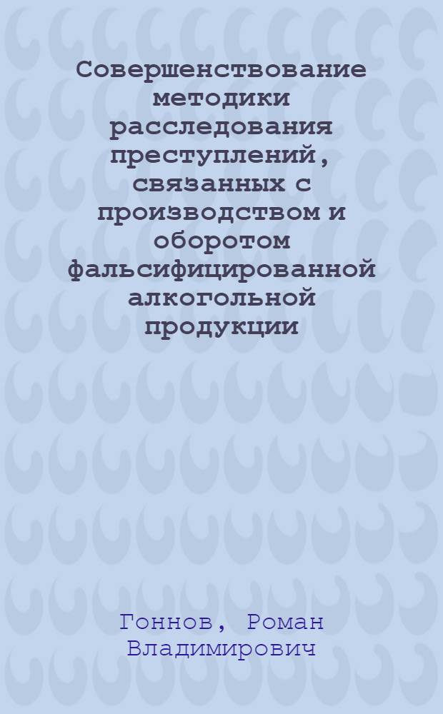 Совершенствование методики расследования преступлений, связанных с производством и оборотом фальсифицированной алкогольной продукции : автореферат диссертации на соискание ученой степени к. ю. н. : специальность 12.00.09 <Уголов. проц., криминалист.>