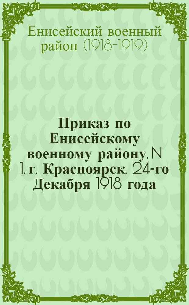 Приказ по Енисейскому военному району. N 1. г. Красноярск. 24-го Декабря 1918 года
