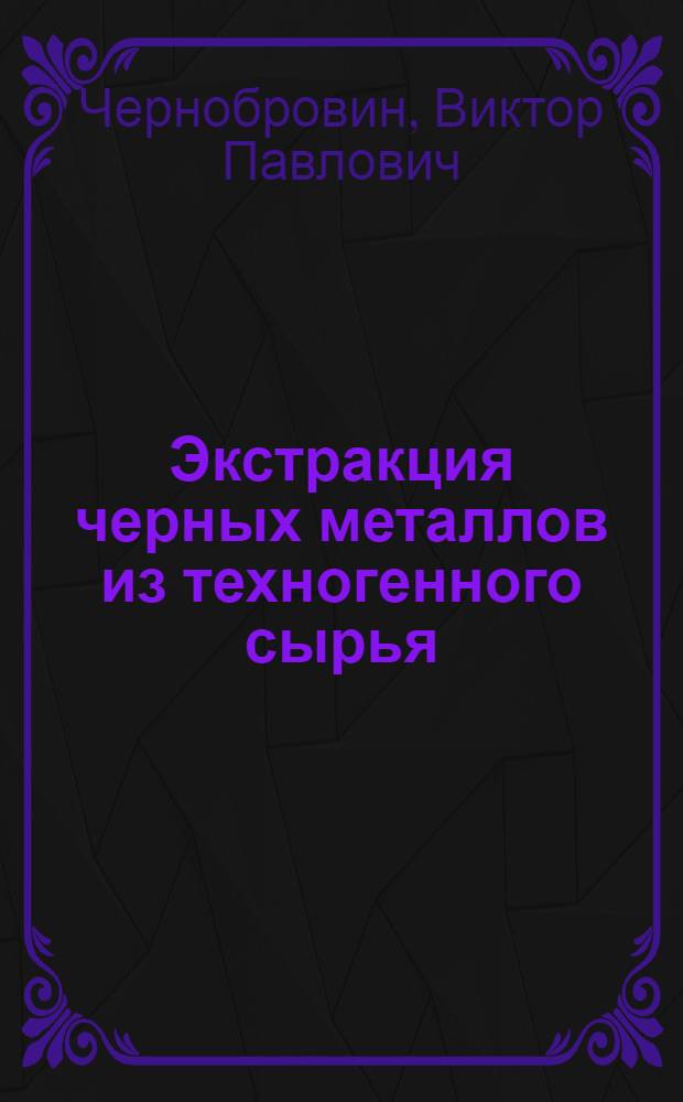 Экстракция черных металлов из техногенного сырья : учебное пособие для студентов высших учебных заведений, обучающихся по направлению 150400.68 "Металлургия"