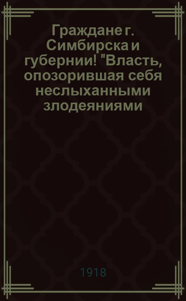 Граждане г. Симбирска и губернии! "Власть, опозорившая себя неслыханными злодеяниями, власть предателей и насильников... рухнула в пределах Среднего Поволжья..."