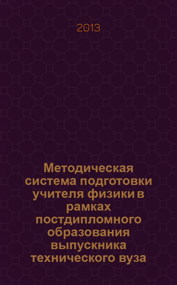 Методическая система подготовки учителя физики в рамках постдипломного образования выпускника технического вуза: проблемы и перспективы : монография