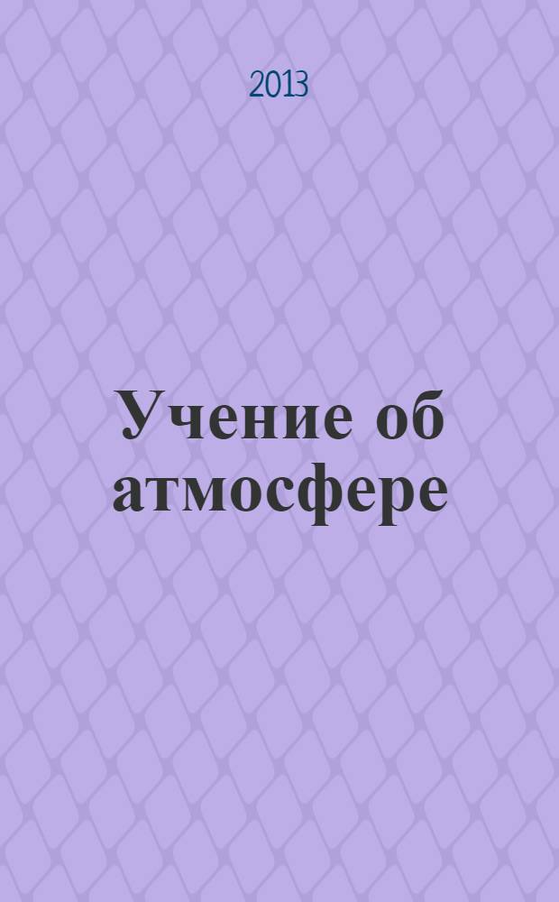 Учение об атмосфере : учебное пособие для студентов, обучающихся по направлению подготовки бакалавриата 022000.62 "Экология и природопользование"