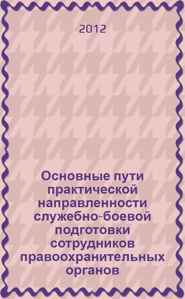 Основные пути практической направленности служебно-боевой подготовки сотрудников правоохранительных органов : материалы Всероссийской научно-практической конференции, г. Волгоград, 10-16 апреля 2011 г. и Региональной научно-практической конференции "Огневая подготовка как составляющая часть профессионального мастерства сотрудников правоохранительных органов" (27 октября 2011 г.)