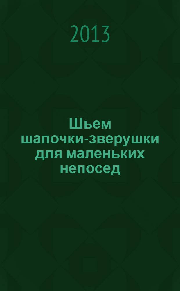 Шьем шапочки-зверушки для маленьких непосед : 25 симпатичных и удобных моделей