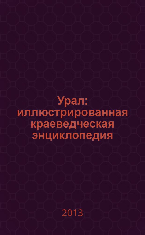Урал : иллюстрированная краеведческая энциклопедия : более 6000 статей, около 1500 фотографий, 75 картографических изображений