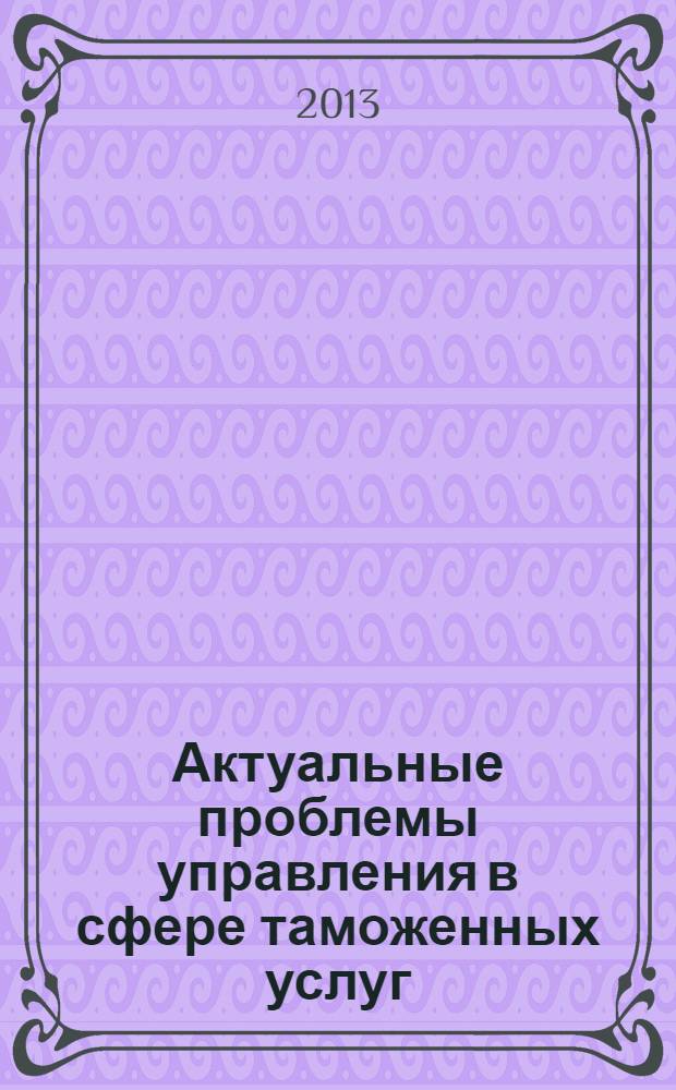 Актуальные проблемы управления в сфере таможенных услуг : сборник научно-исследовательских материалов видеосеминара, 4 марта 2013 г