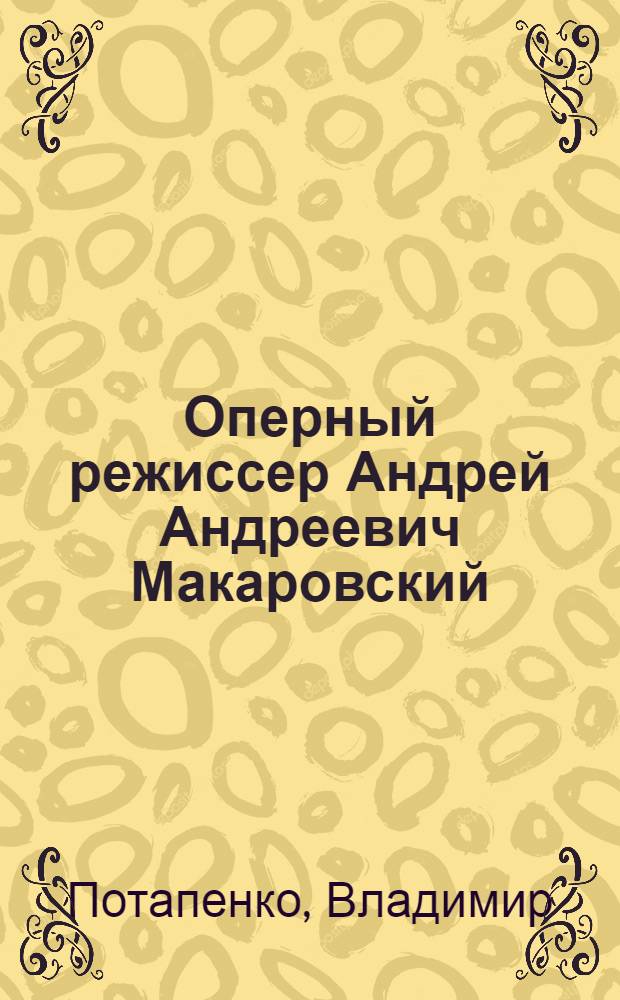 Оперный режиссер Андрей Андреевич Макаровский : материалы к творческому портрету