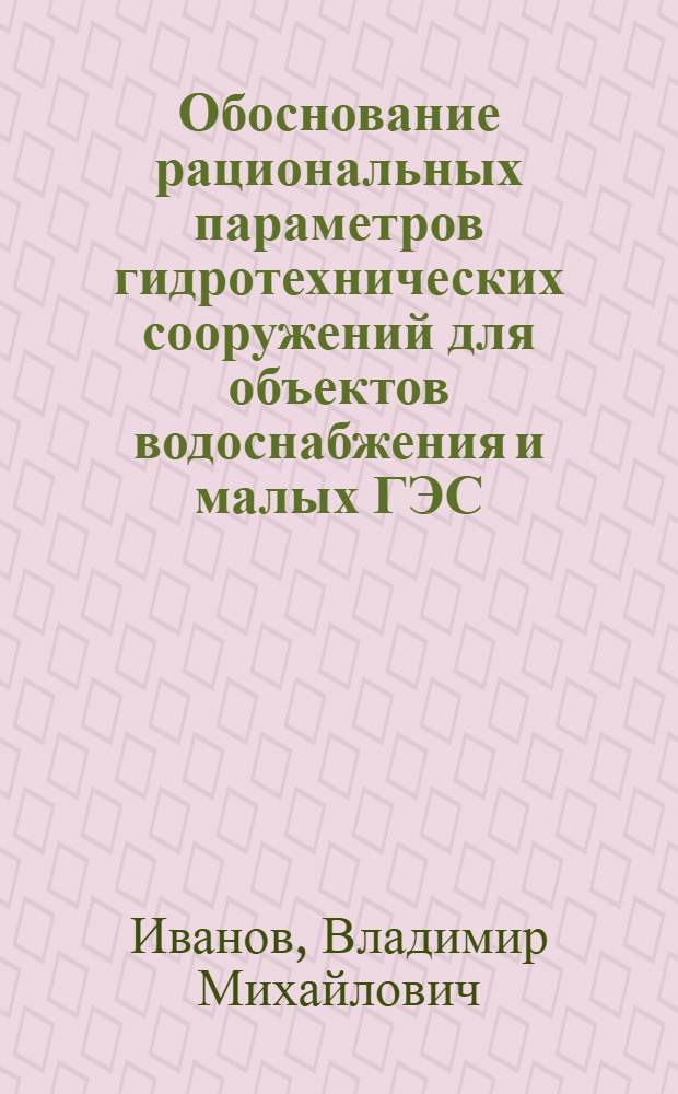 Обоснование рациональных параметров гидротехнических сооружений для объектов водоснабжения и малых ГЭС : монография