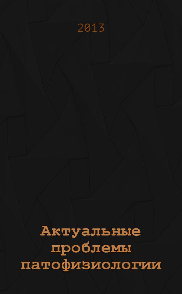 Актуальные проблемы патофизиологии : XIX межгородская конференция молодых ученых, 10-11 апреля 2013 года