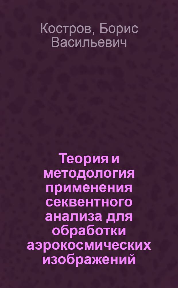 Теория и методология применения секвентного анализа для обработки аэрокосмических изображений : автореф. дис. на соиск. учен. степ. д. т. н. : специальность 05.13.17 <Теоретические основы информатики>