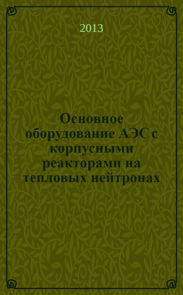 Основное оборудование АЭС с корпусными реакторами на тепловых нейтронах : учебник : для студентов высших учебных заведений, обучающихся по направлению "Ядерная физика и технологии"
