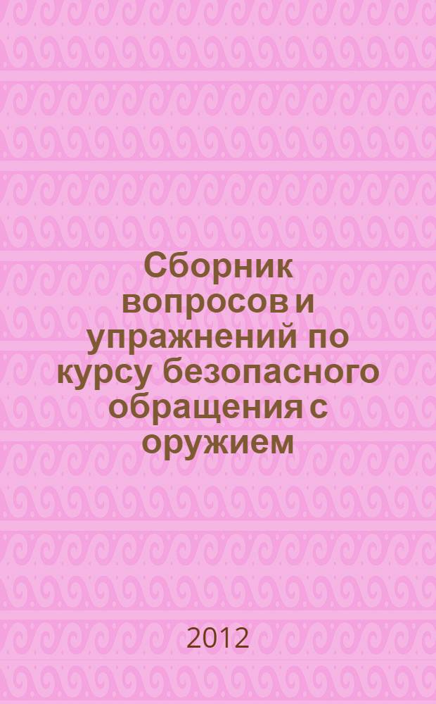 Сборник вопросов и упражнений по курсу безопасного обращения с оружием : вопросы..
