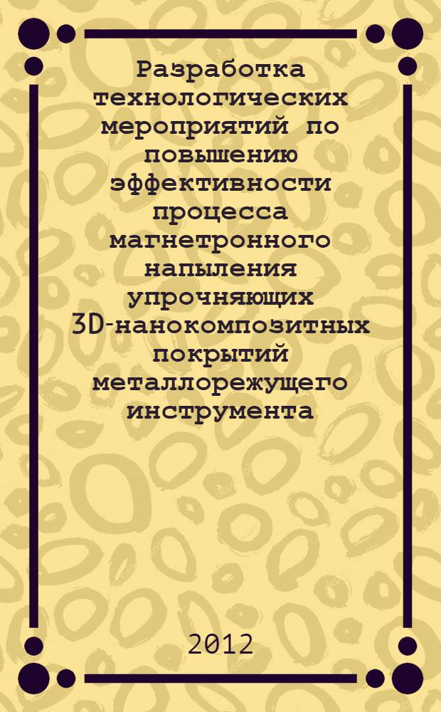 Разработка технологических мероприятий по повышению эффективности процесса магнетронного напыления упрочняющих 3D-нанокомпозитных покрытий металлорежущего инструмента : автореф. дис. на соиск. учен. степ. к. т. н. : специальность 05.02.07 <Технология и оборудование механической и физико-технической обработки>