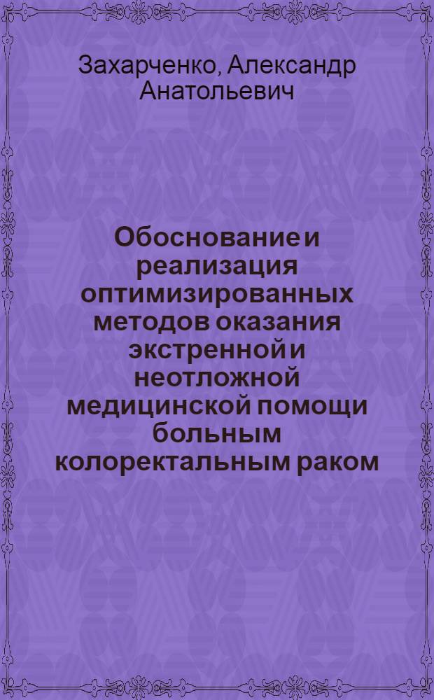 Обоснование и реализация оптимизированных методов оказания экстренной и неотложной медицинской помощи больным колоректальным раком : автореф. дис. на соиск. учен. степ. д. м. н. : специальность 14.01.12 <Онкология> ; специальность 14.01.17 <Хирургия>