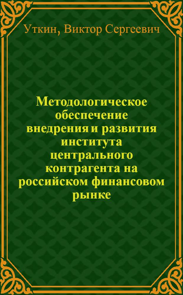 Методологическое обеспечение внедрения и развития института центрального контрагента на российском финансовом рынке : автореф. дис. на соиск. учен. степ. д. э. н. : специальность 08.00.10 <Финансы, денежное обращение и кредит>
