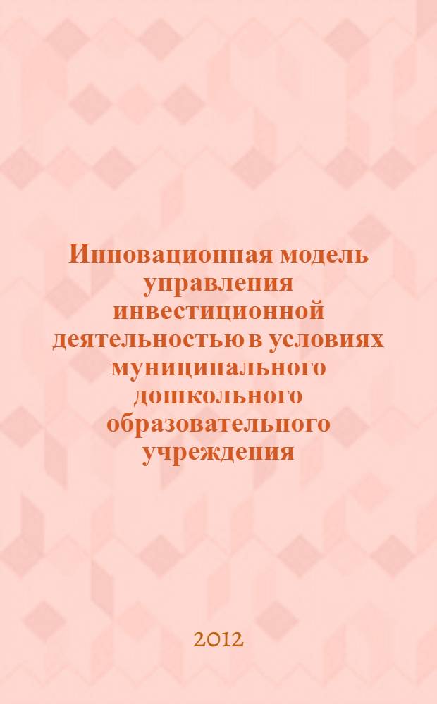 Инновационная модель управления инвестиционной деятельностью в условиях муниципального дошкольного образовательного учреждения : автореф. дис. на соиск. учен. степ. к. п. н. : специальность 13.00.01 <Общая педагогика, история педагогики и образования>