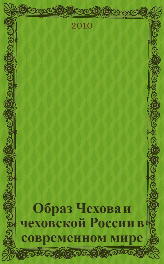 Образ Чехова и чеховской России в современном мире : к 150-летию со дня рождения А.П. Чехова : сборник статей