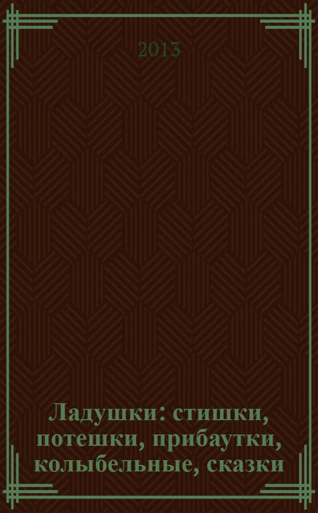 Ладушки : стишки, потешки, прибаутки, колыбельные, сказки : для чтения взрослыми детям
