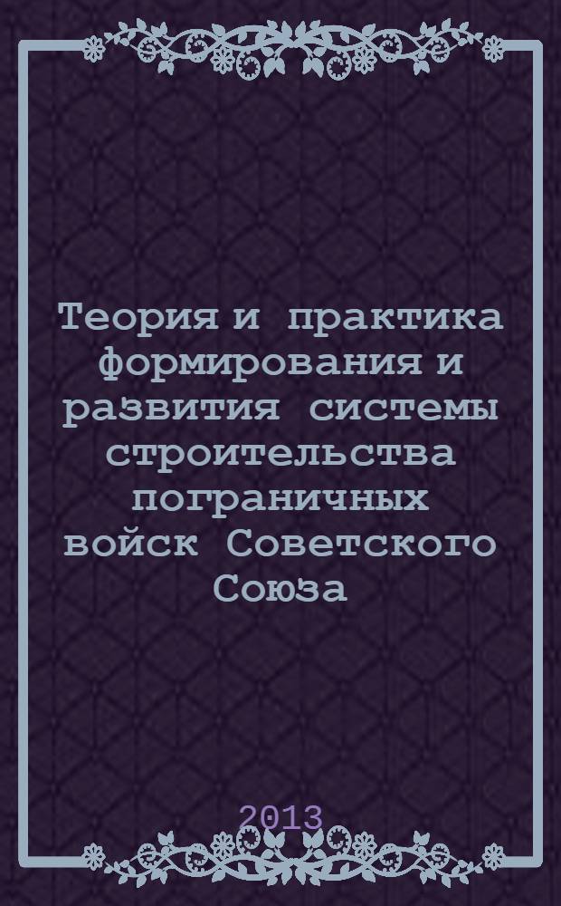 Теория и практика формирования и развития системы строительства пограничных войск Советского Союза (1922-июнь 1941 гг.) = Theory and practice of frontier forces construction system formation and development in the Soviet Union (1922-June, 1941) : (на материалах Дальнего Востока)