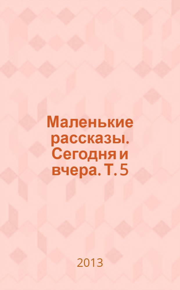 Маленькие рассказы. Сегодня и вчера. Т. 5
