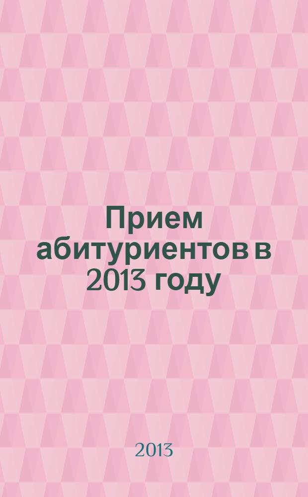 Прием абитуриентов в 2013 году : учебное пособие для сотрудников приемных комиссий