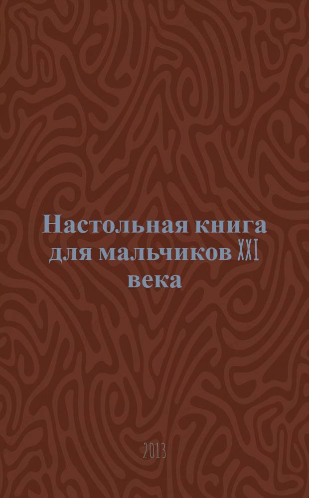 Настольная книга для мальчиков XXI века : занимаемся спортом с друзьями, сами обустраиваем свою комнату, даем отпор обидчикам и защищаем слабых, весело празднуем день рождения, знакомимся и дружим с девчонками, воспитываем домашнего питомца : для среднего школьного возраста