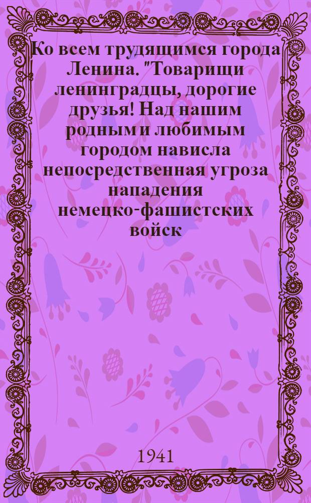 Ко всем трудящимся города Ленина. "Товарищи ленинградцы, дорогие друзья! Над нашим родным и любимым городом нависла непосредственная угроза нападения немецко-фашистских войск ..."