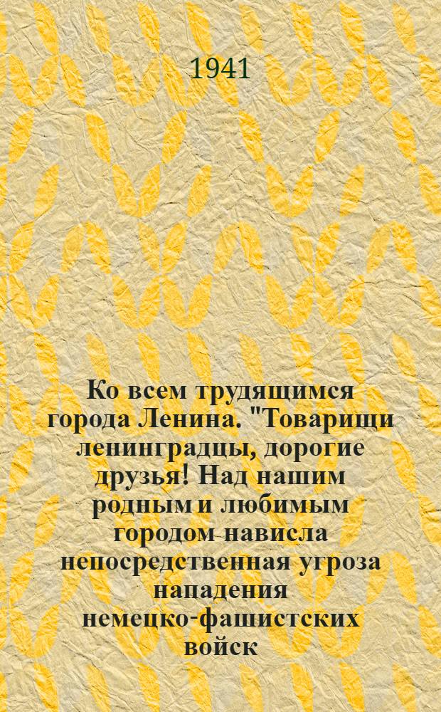 Ко всем трудящимся города Ленина. "Товарищи ленинградцы, дорогие друзья! Над нашим родным и любимым городом нависла непосредственная угроза нападения немецко-фашистских войск ..." : Листовка