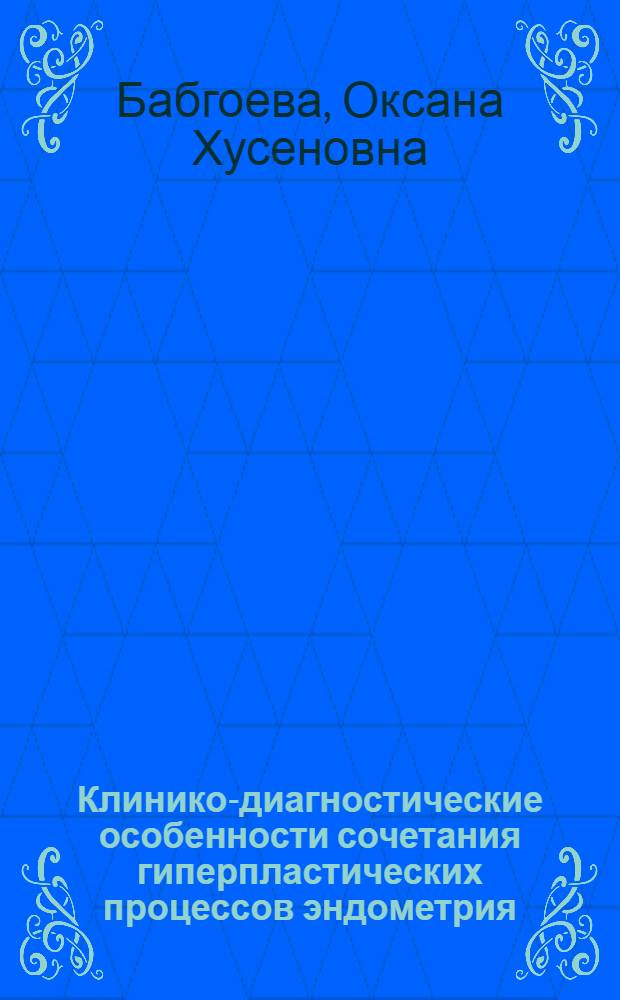 Клинико-диагностические особенности сочетания гиперпластических процессов эндометрия, миомы матки и аденомиоза в пременопаузальном периоде : автореф. дис. на соиск. учен. степ. к. м. н. : специальность 14.01.01 <Акушерство и гинекология>