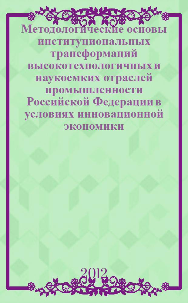 Методологические основы институциональных трансформаций высокотехнологичных и наукоемких отраслей промышленности Российской Федерации в условиях инновационной экономики : автореф. дис. на соиск. учен. степ. д. э. н. : специальность 08.00.05 <Экономика и управление народным хозяйством по отраслям и сферам деятельности> : специальность 08.00.01 <Экономическая теория>