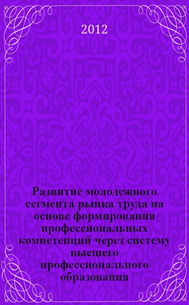 Развитие молодежного сегмента рынка труда на основе формирования профессиональных компетенций через систему высшего профессионального образования : автореф. дис. на соиск. учен. степ. д. э. н. : специальность 08.00.05 <Экономика и управление народным хозяйством по отраслям и сферам деятельности>