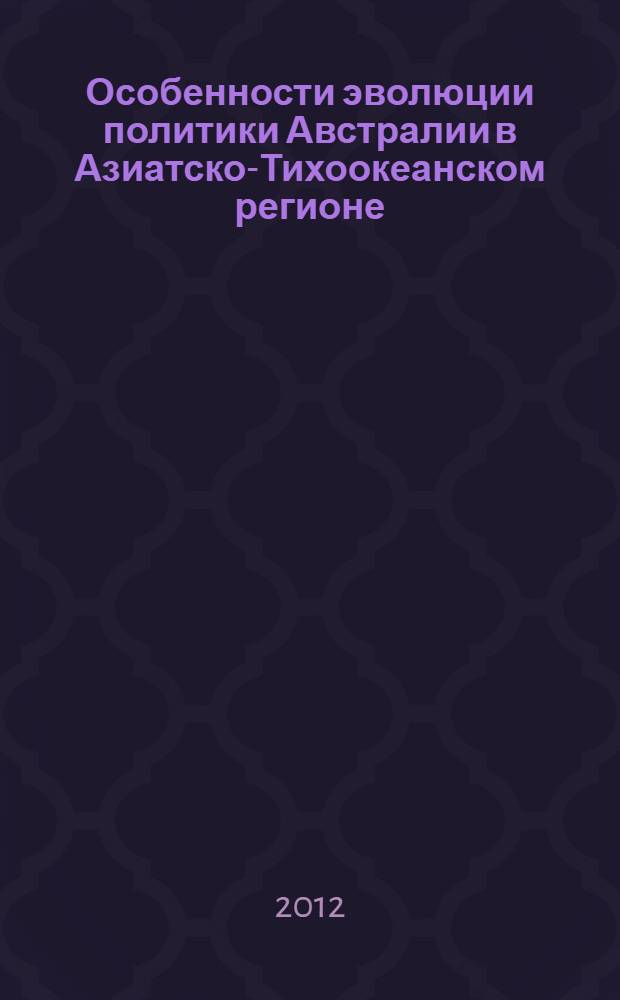 Особенности эволюции политики Австралии в Азиатско-Тихоокеанском регионе (1945-2011 гг.) : автореф. дис. на соиск. учен. степ. к. ист. н. : специальность 07.00.15 <История международных отношений и внешней политики>