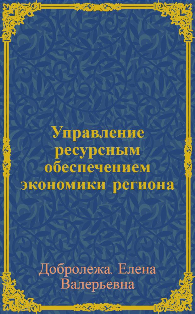 Управление ресурсным обеспечением экономики региона : автореф. дис. на соиск. учен. степ. д. э. н. : специальность 08.00.05 <Экономика и управление народным хозяйством по отраслям и сферам деятельности>