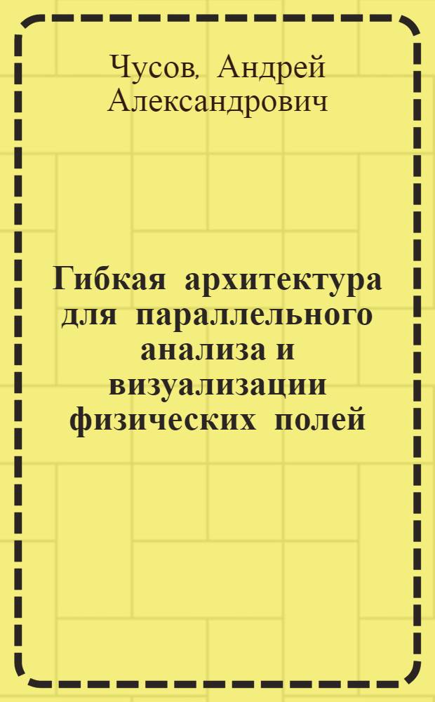 Гибкая архитектура для параллельного анализа и визуализации физических полей : автореф. дис. на соиск. учен. степ. к. т. н. : специальность 05.13.11 <Математическое и программное обеспечение вычислительных машин, комплексов и компьютерных сетей>
