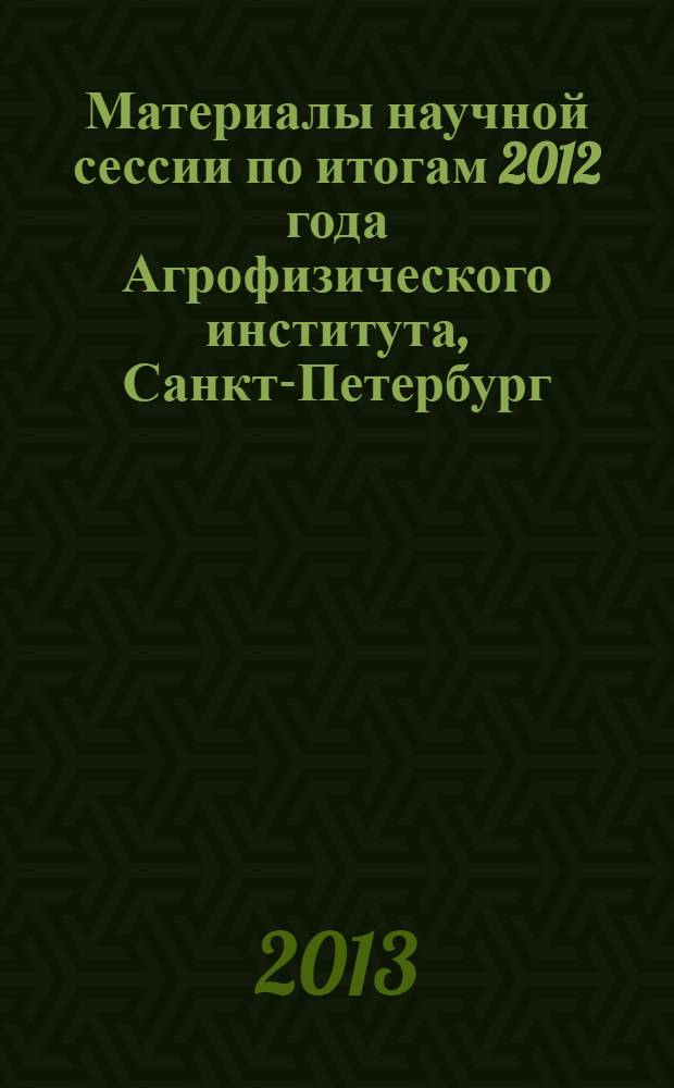 Материалы научной сессии по итогам 2012 года Агрофизического института, Санкт-Петербург, 2-3 апреля 2013 г.