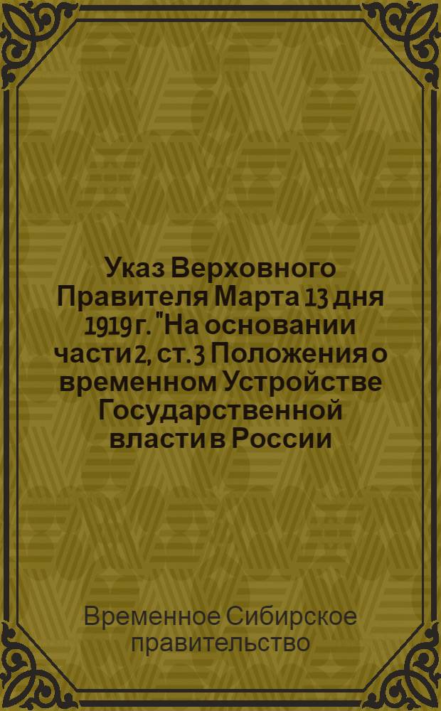 Указ Верховного Правителя Марта 13 дня 1919 г. "На основании части 2, ст. 3 Положения о временном Устройстве Государственной власти в России..."