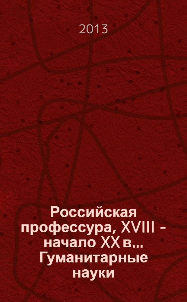 Российская профессура, XVIII - начало XX в.. Гуманитарные науки : биографический словарь
