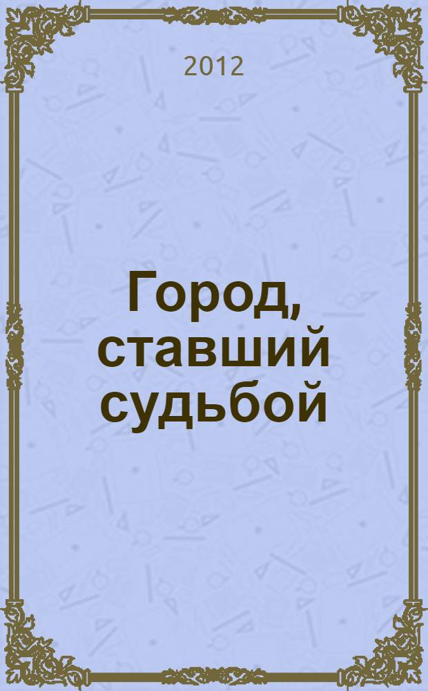 Город, ставший судьбой : очерки и статьи о жизни и творчестве главного архитектора города Луганска Александра Степановича Шеремета